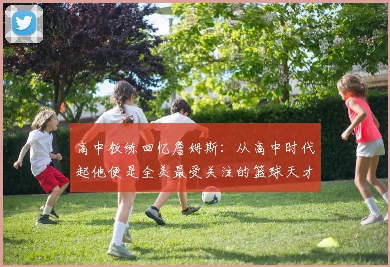 高中教练回忆詹姆斯：从高中时代起他便是全美最受关注的篮球天才