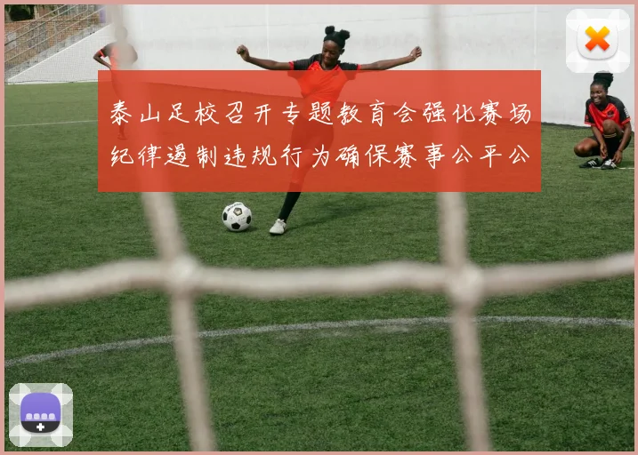 泰山足校召开专题教育会强化赛场纪律遏制违规行为确保赛事公平公正