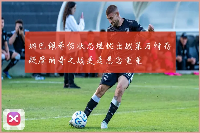 姆巴佩养伤状态堪忧出战莱万特存疑摩纳哥之战更是悬念重重