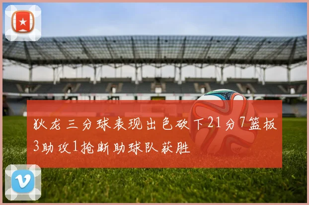 狄龙三分球表现出色砍下21分7篮板3助攻1抢断助球队获胜