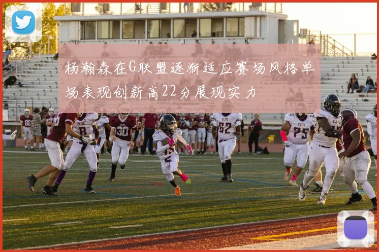 杨瀚森在G联盟逐渐适应赛场风格单场表现创新高22分展现实力