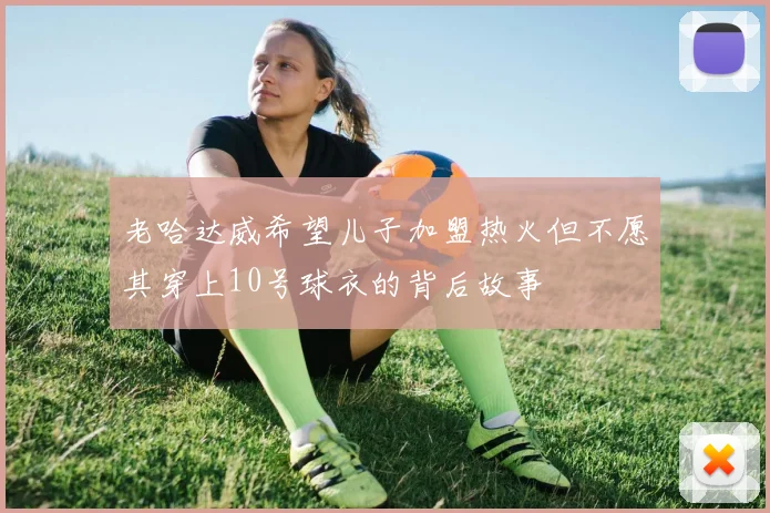 老哈达威希望儿子加盟热火但不愿其穿上10号球衣的背后故事