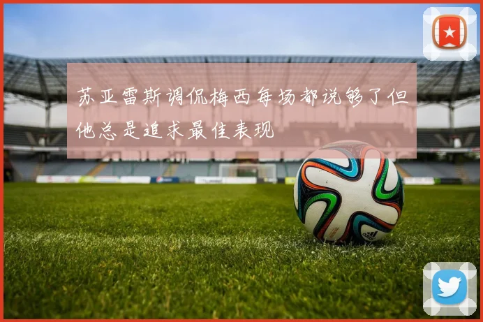 苏亚雷斯调侃梅西每场都说够了但他总是追求最佳表现