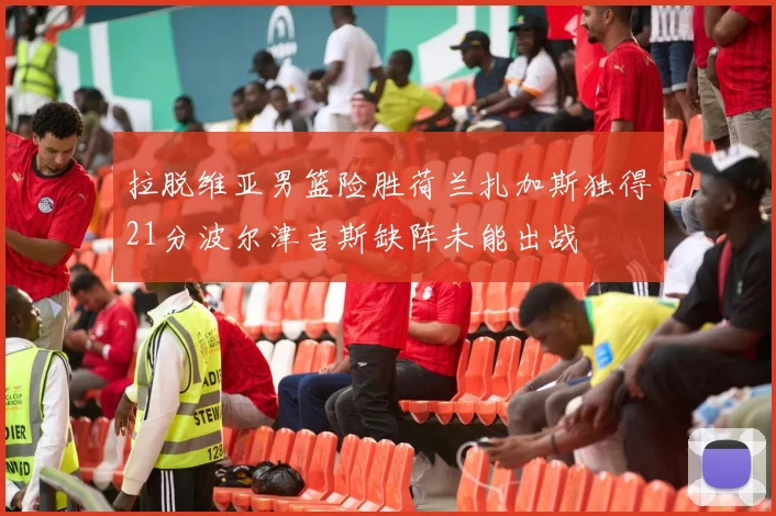 拉脱维亚男篮险胜荷兰扎加斯独得21分波尔津吉斯缺阵未能出战