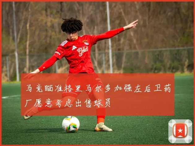 马竞瞄准格里马尔多加强左后卫药厂愿意考虑出售球员