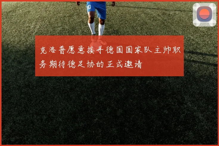 克洛普愿意接手德国国家队主帅职务期待德足协的正式邀请