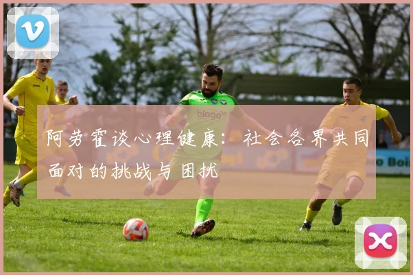 阿劳霍谈心理健康：社会各界共同面对的挑战与困扰