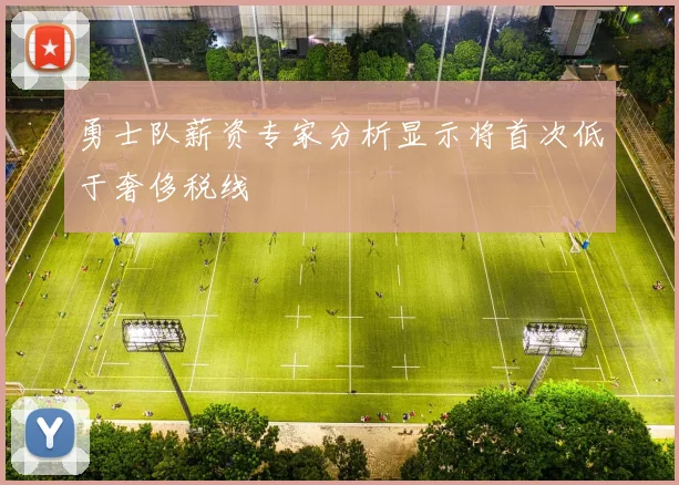 勇士队薪资专家分析显示将首次低于奢侈税线