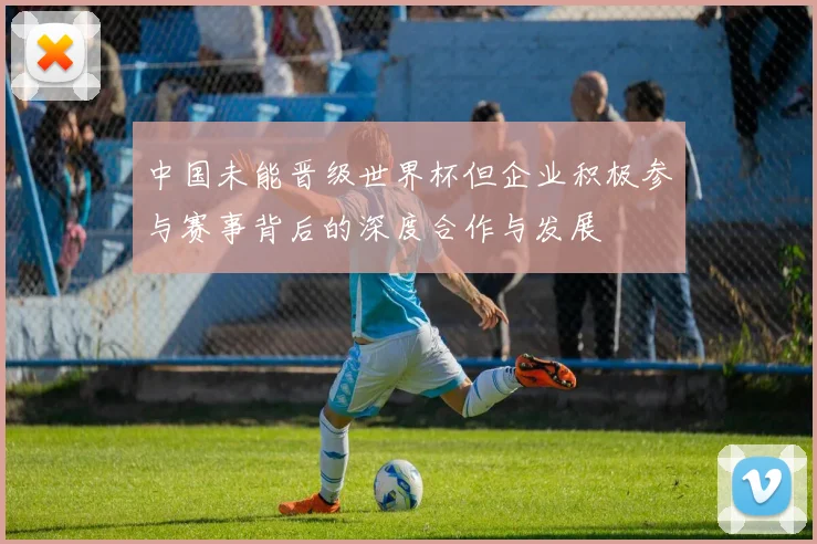 中国未能晋级世界杯但企业积极参与赛事背后的深度合作与发展