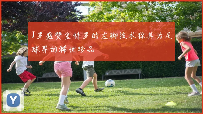 J罗盛赞金特罗的左脚技术称其为足球界的稀世珍品
