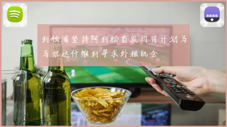 利物浦坚持阿利松首发门将计划马马尔达什维利寻求外租机会