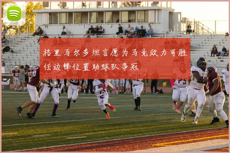 格里马尔多坦言愿为马竞效力可胜任边锋位置助球队争冠