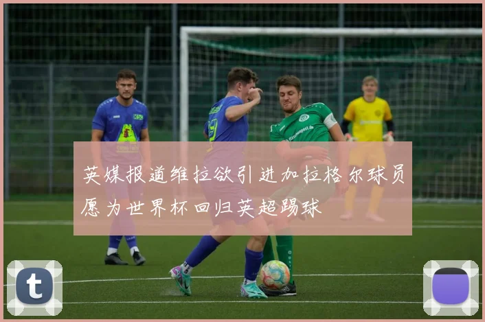英媒报道维拉欲引进加拉格尔球员愿为世界杯回归英超踢球