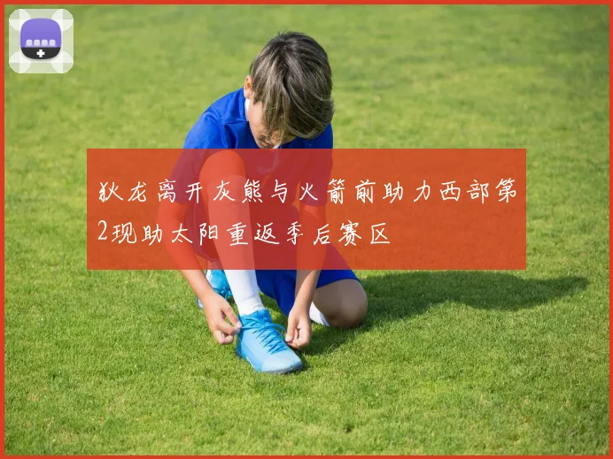 狄龙离开灰熊与火箭前助力西部第2现助太阳重返季后赛区