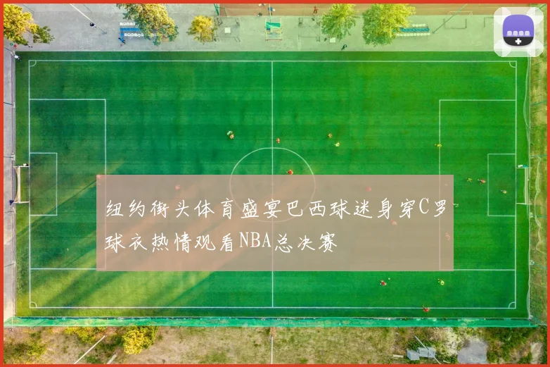 纽约街头体育盛宴巴西球迷身穿C罗球衣热情观看NBA总决赛